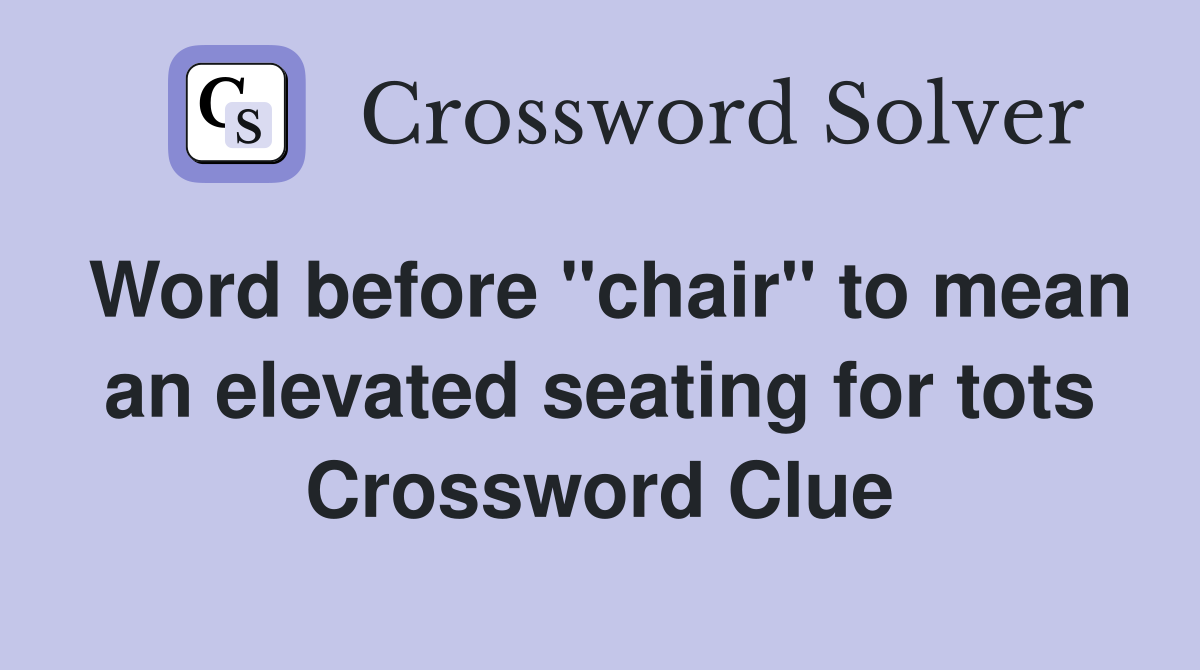 Word before "chair" to mean an elevated seating for tots Crossword